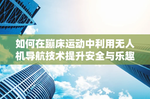 如何在蹦床运动中利用无人机导航技术提升安全与乐趣？