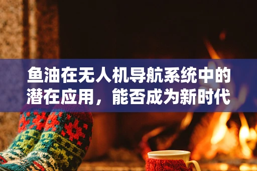 鱼油在无人机导航系统中的潜在应用，能否成为新时代的‘导航油’？
