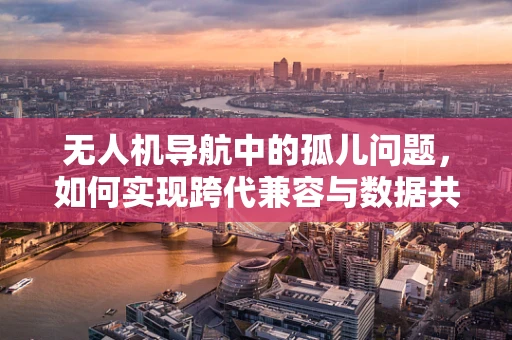 无人机导航中的孤儿问题，如何实现跨代兼容与数据共享？