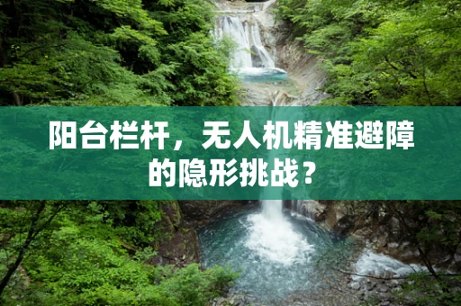 阳台栏杆，无人机精准避障的隐形挑战？