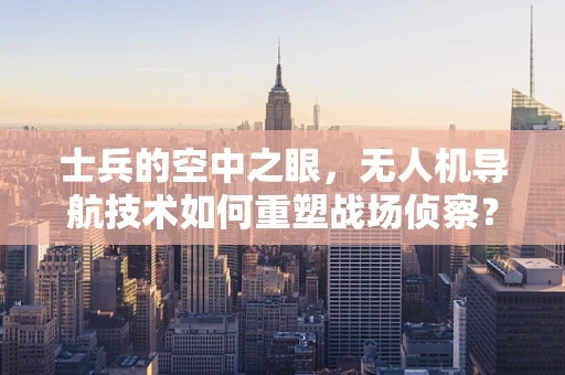 士兵的空中之眼，无人机导航技术如何重塑战场侦察？
