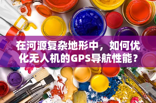 在河源复杂地形中，如何优化无人机的GPS导航性能？