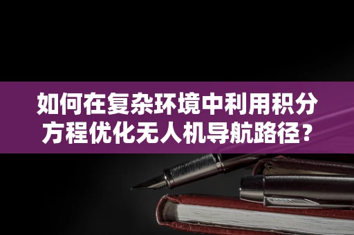 如何在复杂环境中利用积分方程优化无人机导航路径？