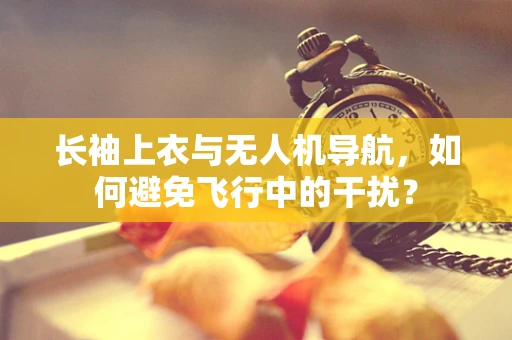 长袖上衣与无人机导航，如何避免飞行中的干扰？