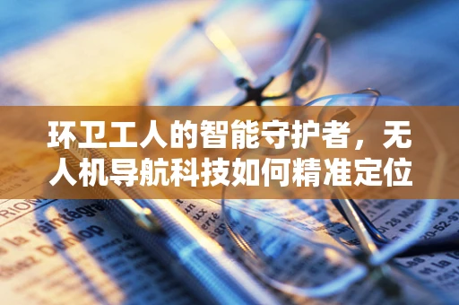 环卫工人的智能守护者，无人机导航科技如何精准定位与辅助？