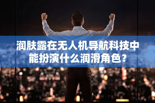 润肤露在无人机导航科技中能扮演什么润滑角色？