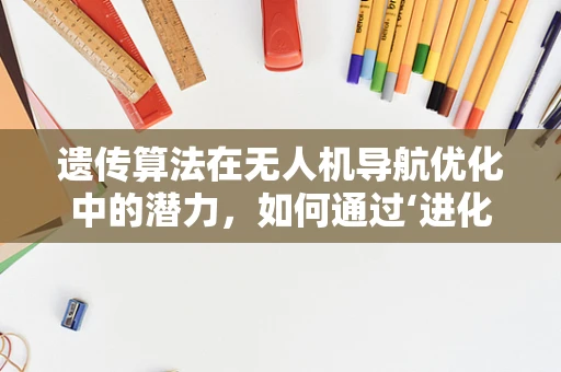 遗传算法在无人机导航优化中的潜力，如何通过‘进化’提升飞行效率？