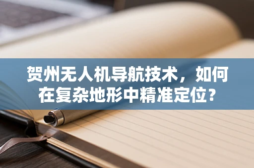 贺州无人机导航技术，如何在复杂地形中精准定位？
