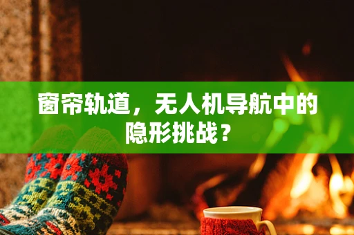 窗帘轨道，无人机导航中的隐形挑战？