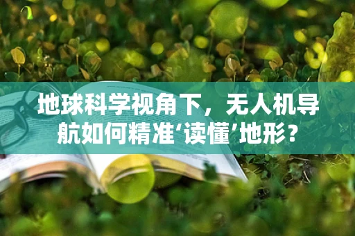 地球科学视角下，无人机导航如何精准‘读懂’地形？
