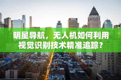 明星导航，无人机如何利用视觉识别技术精准追踪？