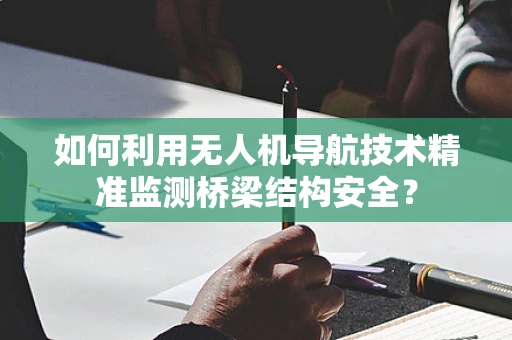 如何利用无人机导航技术精准监测桥梁结构安全？