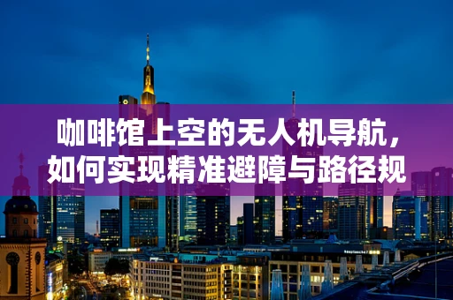 咖啡馆上空的无人机导航，如何实现精准避障与路径规划？