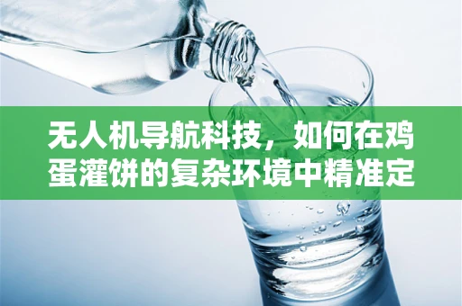 无人机导航科技，如何在鸡蛋灌饼的复杂环境中精准定位？