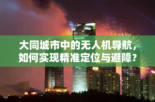 大同城市中的无人机导航，如何实现精准定位与避障？