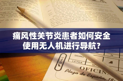 痛风性关节炎患者如何安全使用无人机进行导航？