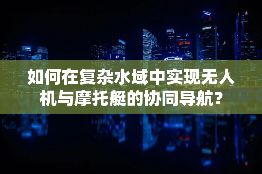 如何在复杂水域中实现无人机与摩托艇的协同导航？