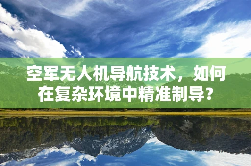 空军无人机导航技术，如何在复杂环境中精准制导？