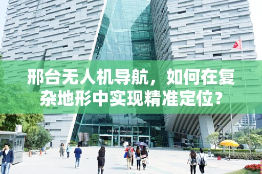 邢台无人机导航，如何在复杂地形中实现精准定位？