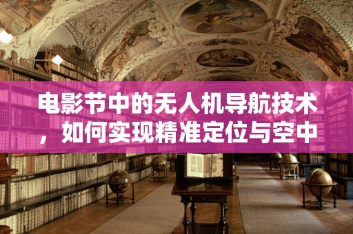 电影节中的无人机导航技术，如何实现精准定位与空中拍摄？