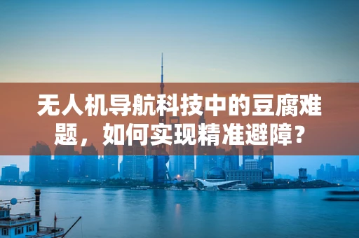 无人机导航科技中的豆腐难题，如何实现精准避障？