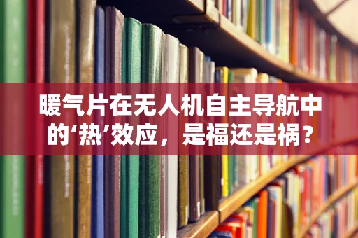 暖气片在无人机自主导航中的‘热’效应，是福还是祸？