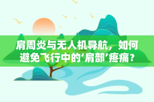 肩周炎与无人机导航，如何避免飞行中的‘肩部’疼痛？