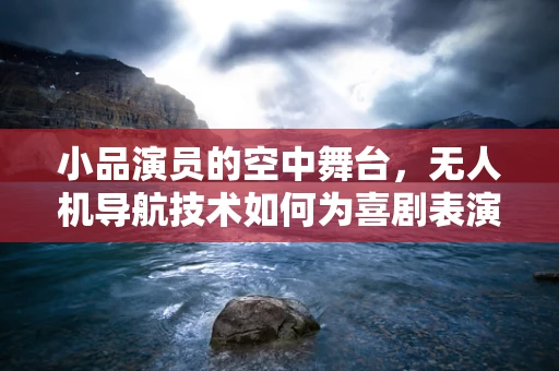 小品演员的空中舞台，无人机导航技术如何为喜剧表演增添新维度？