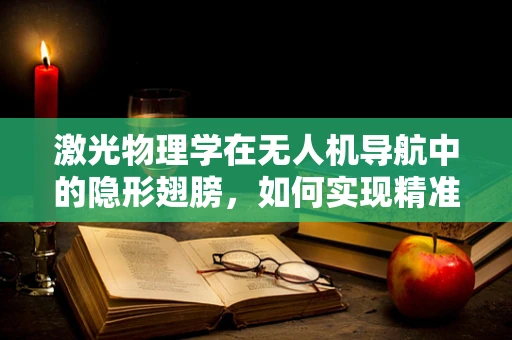 激光物理学在无人机导航中的隐形翅膀，如何实现精准定位？