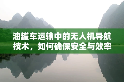 油罐车运输中的无人机导航技术，如何确保安全与效率？