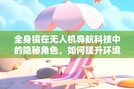 全身镜在无人机导航科技中的隐秘角色，如何提升环境感知精度？
