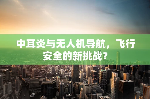 中耳炎与无人机导航，飞行安全的新挑战？