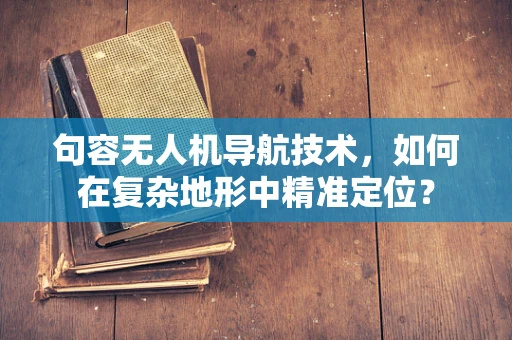 句容无人机导航技术，如何在复杂地形中精准定位？