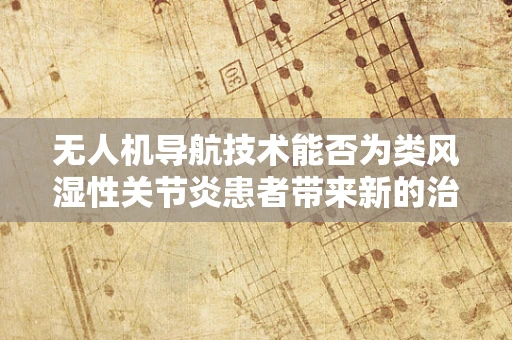 无人机导航技术能否为类风湿性关节炎患者带来新的治疗视角？