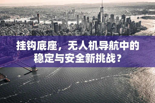 挂钩底座，无人机导航中的稳定与安全新挑战？