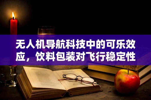 无人机导航科技中的可乐效应，饮料包装对飞行稳定性的影响？