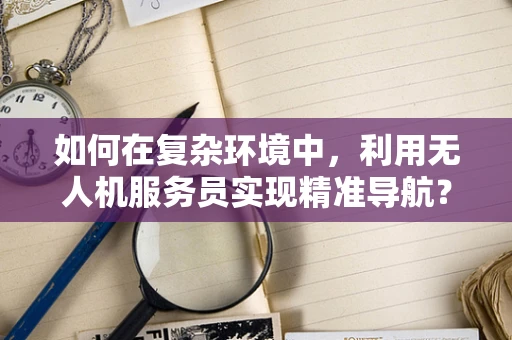 如何在复杂环境中，利用无人机服务员实现精准导航？