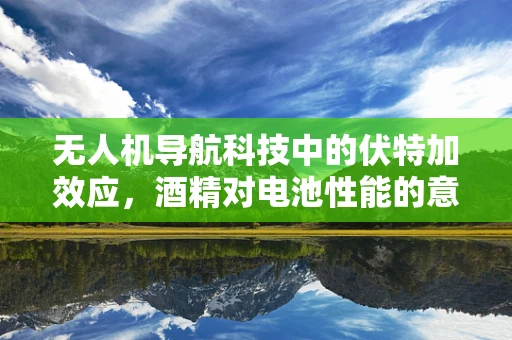 无人机导航科技中的伏特加效应，酒精对电池性能的意外影响？