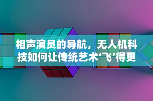相声演员的导航，无人机科技如何让传统艺术‘飞’得更远？