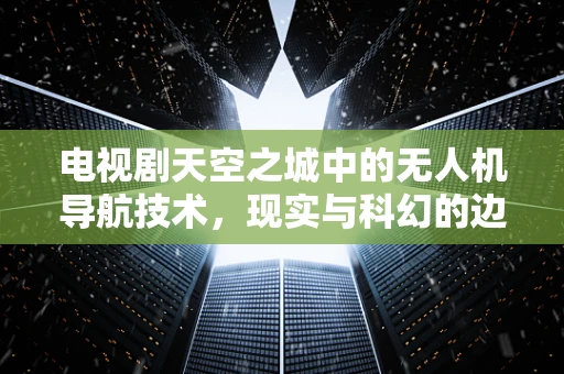 电视剧天空之城中的无人机导航技术，现实与科幻的边界？