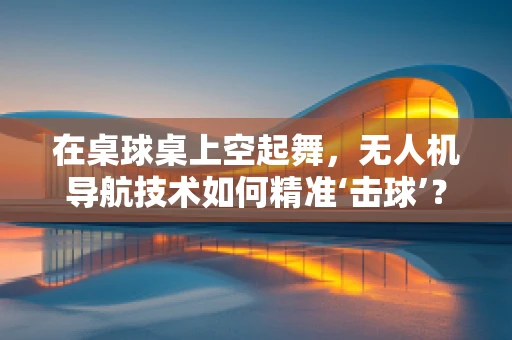 在桌球桌上空起舞，无人机导航技术如何精准‘击球’？