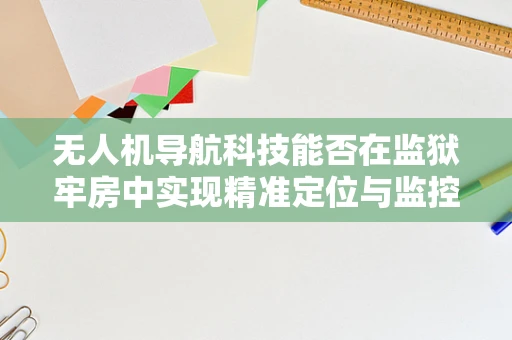 无人机导航科技能否在监狱牢房中实现精准定位与监控？