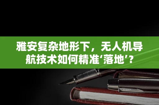 雅安复杂地形下，无人机导航技术如何精准‘落地’？