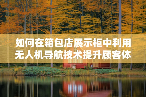 如何在箱包店展示柜中利用无人机导航技术提升顾客体验？