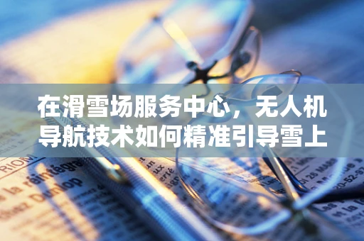 在滑雪场服务中心，无人机导航技术如何精准引导雪上飞驰？