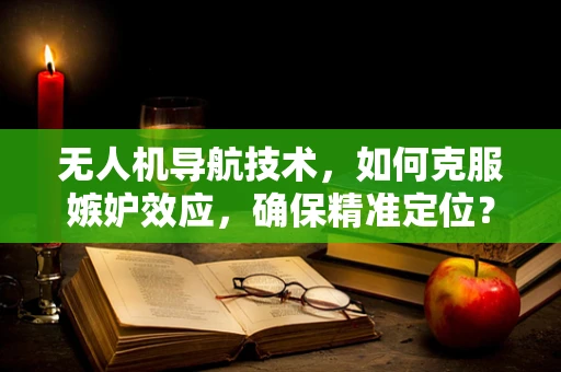 无人机导航技术，如何克服嫉妒效应，确保精准定位？