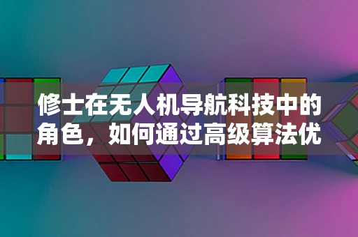 修士在无人机导航科技中的角色，如何通过高级算法优化路径规划？