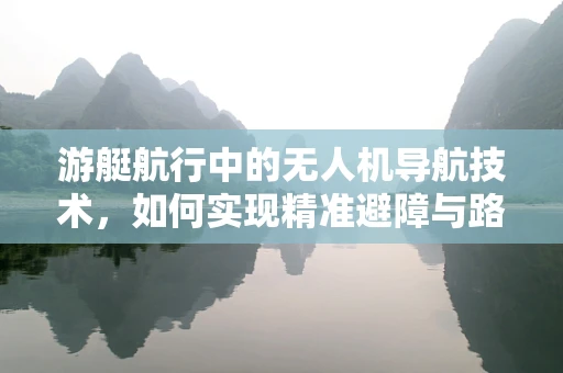 游艇航行中的无人机导航技术，如何实现精准避障与路径规划？