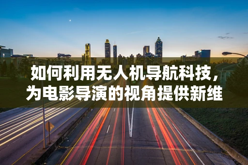 如何利用无人机导航科技，为电影导演的视角提供新维度？