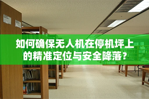 如何确保无人机在停机坪上的精准定位与安全降落？